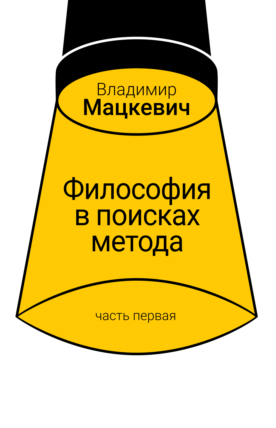 Обложка книги: жёлтый конус света под чёрным цилиндром, на нём имя автора — Владимир Мацкевич, название «Философия в поисках метода» и подпись «часть первая»